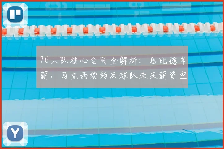 76人队核心合同全解析:恩比德年薪、马克西续约及球队未来薪资空间