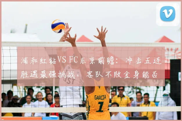 浦和红钻VS FC东京前瞻:冲击五连胜遇最强挑战,客队不败金身能否延续?