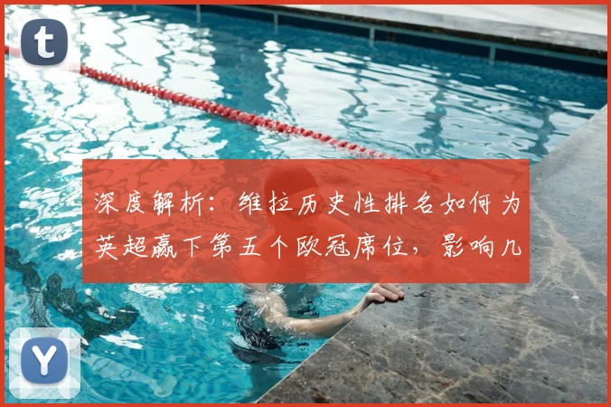 深度解析：维拉历史性排名如何为英超赢下第五个欧冠席位，影响几何？