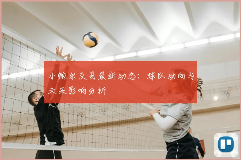 小鲍尔交易最新动态：球队动向与未来影响分析