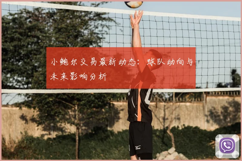 小鲍尔交易最新动态:球队动向与未来影响分析