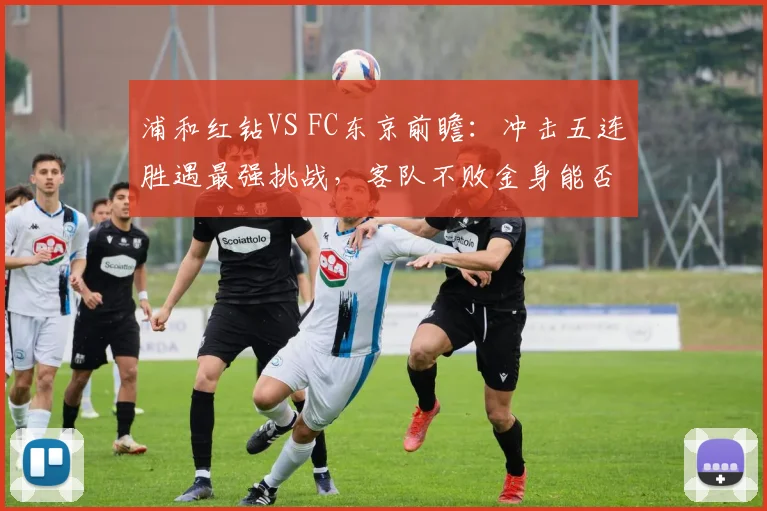 浦和红钻VS FC东京前瞻：冲击五连胜遇最强挑战，客队不败金身能否延续？