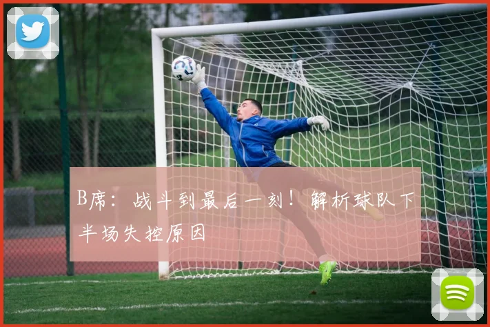 B席：战斗到最后一刻！解析球队下半场失控原因