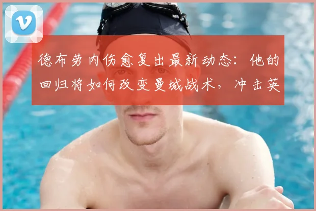 德布劳内伤愈复出最新动态：他的回归将如何改变曼城战术，冲击英超冠军？