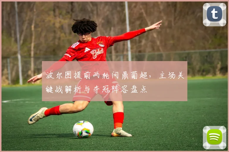 波尔图提前两轮问鼎葡超，主场关键战解析与夺冠阵容盘点